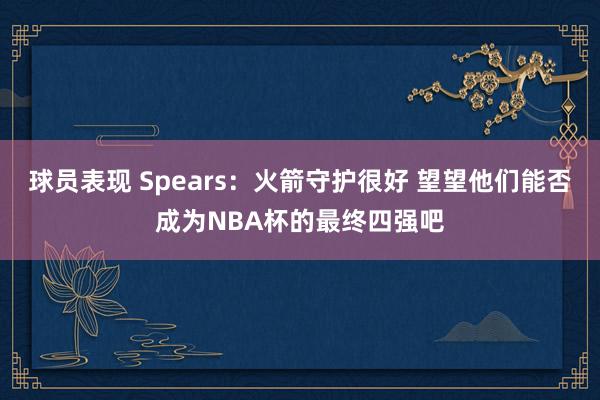 球员表现 Spears：火箭守护很好 望望他们能否成为NBA杯的最终四强吧