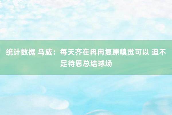 统计数据 马威：每天齐在冉冉复原嗅觉可以 迫不足待思总结球场