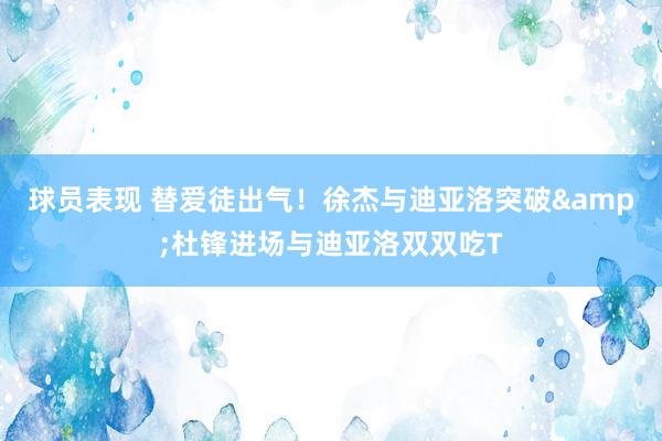 球员表现 替爱徒出气！徐杰与迪亚洛突破&杜锋进场与迪亚洛双双吃T