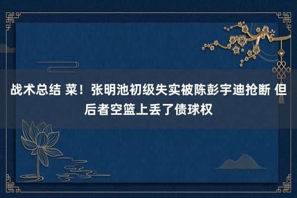 战术总结 菜！张明池初级失实被陈彭宇迪抢断 但后者空篮上丢了债球权