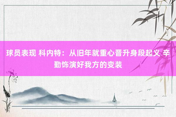 球员表现 科内特：从旧年就重心晋升身段起义 辛勤饰演好我方的变装