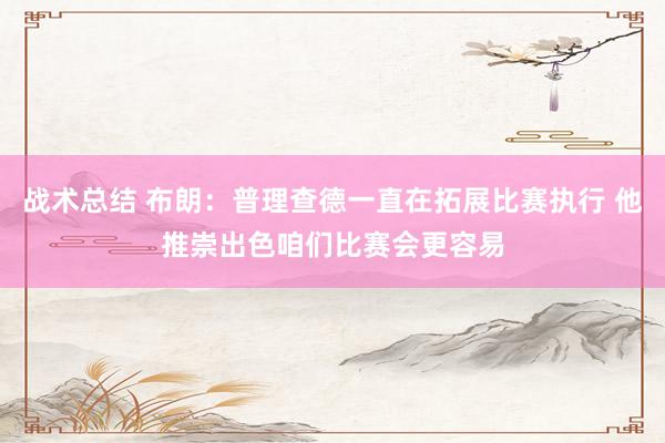 战术总结 布朗：普理查德一直在拓展比赛执行 他推崇出色咱们比赛会更容易