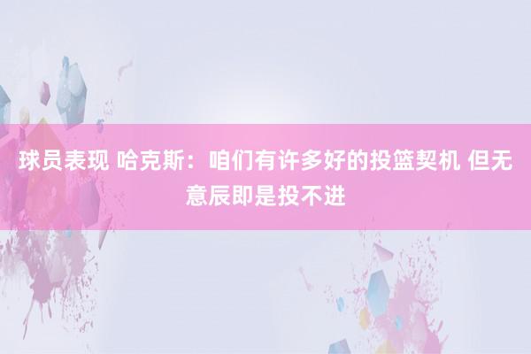 球员表现 哈克斯：咱们有许多好的投篮契机 但无意辰即是投不进