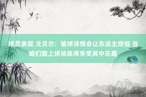 球员表现 戈贝尔：输球详情会让东谈主烦恼 当咱们踏上球场就得享受其中乐趣