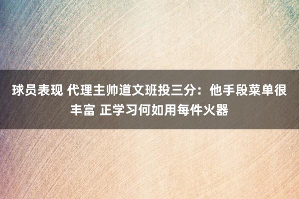 球员表现 代理主帅道文班投三分：他手段菜单很丰富 正学习何如用每件火器