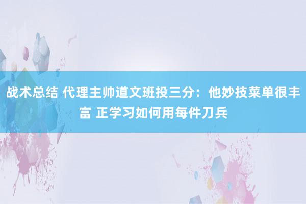 战术总结 代理主帅道文班投三分：他妙技菜单很丰富 正学习如何用每件刀兵