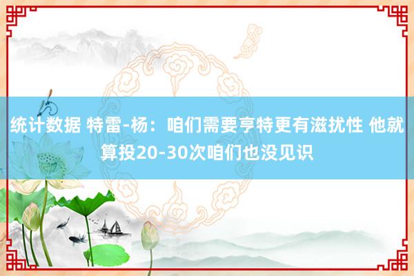 统计数据 特雷-杨：咱们需要亨特更有滋扰性 他就算投20-30次咱们也没见识