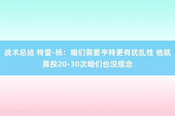 战术总结 特雷-杨：咱们需要亨特更有扰乱性 他就算投20-30次咱们也没观念