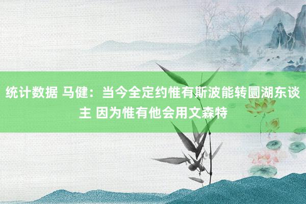 统计数据 马健：当今全定约惟有斯波能转圜湖东谈主 因为惟有他会用文森特