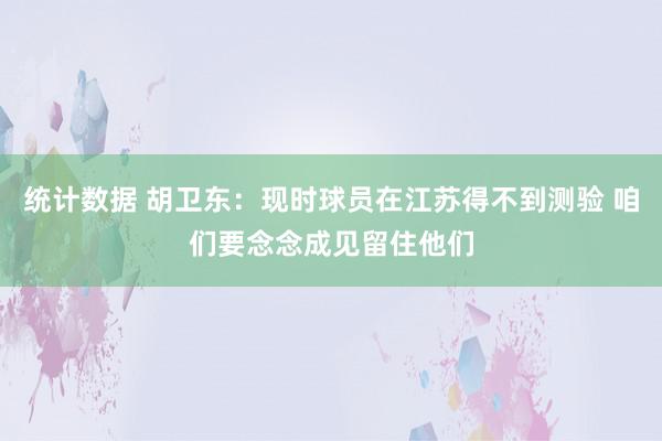 统计数据 胡卫东：现时球员在江苏得不到测验 咱们要念念成见留住他们