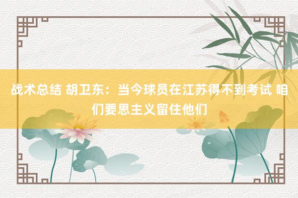 战术总结 胡卫东：当今球员在江苏得不到考试 咱们要思主义留住他们