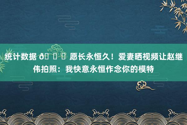 统计数据 😁愿长永恒久！爱妻晒视频让赵继伟拍照：我快意永恒作念你的模特