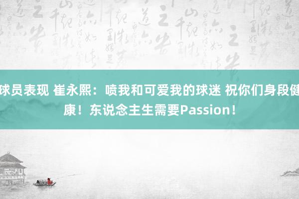 球员表现 崔永熙：喷我和可爱我的球迷 祝你们身段健康！东说念主生需要Passion！