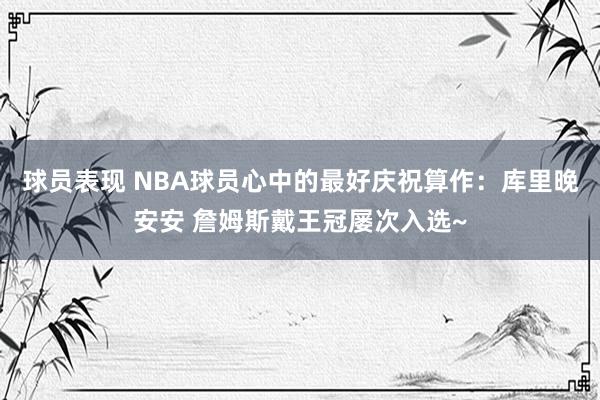 球员表现 NBA球员心中的最好庆祝算作：库里晚安安 詹姆斯戴王冠屡次入选~