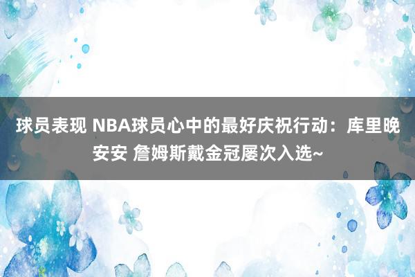 球员表现 NBA球员心中的最好庆祝行动：库里晚安安 詹姆斯戴金冠屡次入选~