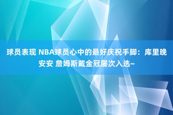 球员表现 NBA球员心中的最好庆祝手脚：库里晚安安 詹姆斯戴金冠屡次入选~