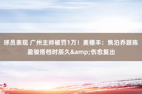 球员表现 广州主帅被罚1万！麦穗丰：焦泊乔跟陈盈骏搭档时辰久&伤愈复出