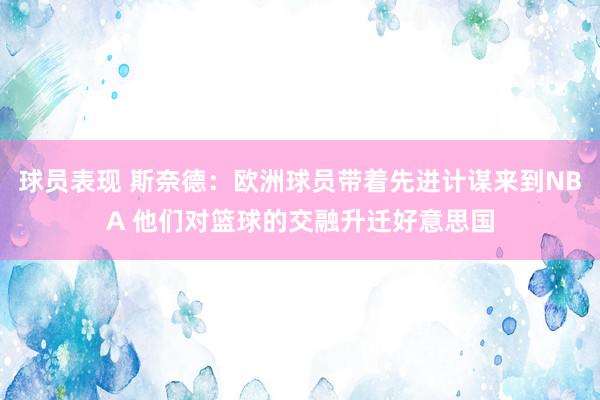 球员表现 斯奈德：欧洲球员带着先进计谋来到NBA 他们对篮球的交融升迁好意思国