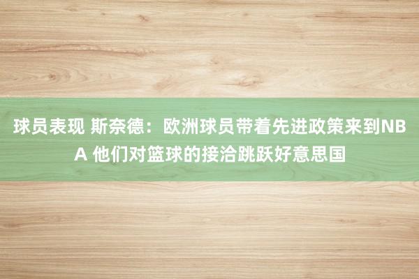 球员表现 斯奈德：欧洲球员带着先进政策来到NBA 他们对篮球的接洽跳跃好意思国