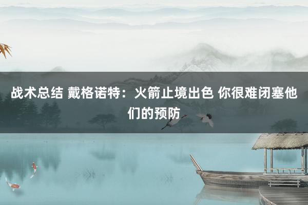 战术总结 戴格诺特：火箭止境出色 你很难闭塞他们的预防