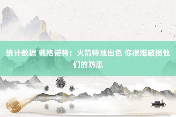 统计数据 戴格诺特：火箭特地出色 你很难破损他们的防患