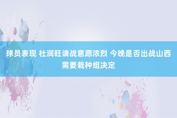 球员表现 杜润旺请战意愿浓烈 今晚是否出战山西需要栽种组决定