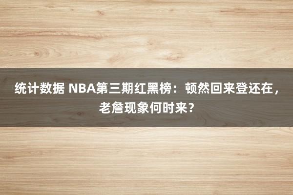 统计数据 NBA第三期红黑榜：顿然回来登还在，老詹现象何时来？