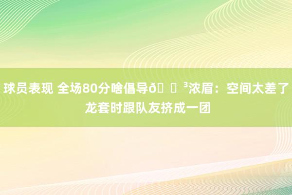 球员表现 全场80分啥倡导😳浓眉：空间太差了 龙套时跟队友挤成一团