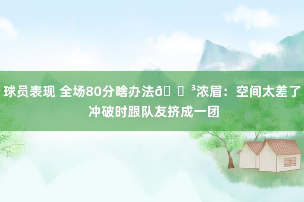 球员表现 全场80分啥办法😳浓眉：空间太差了 冲破时跟队友挤成一团