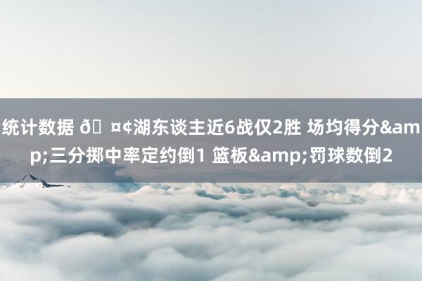 统计数据 🤢湖东谈主近6战仅2胜 场均得分&三分掷中率定约倒1 篮板&罚球数倒2