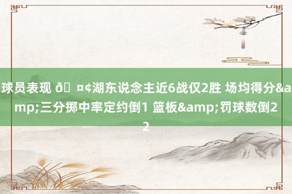 球员表现 🤢湖东说念主近6战仅2胜 场均得分&三分掷中率定约倒1 篮板&罚球数倒2