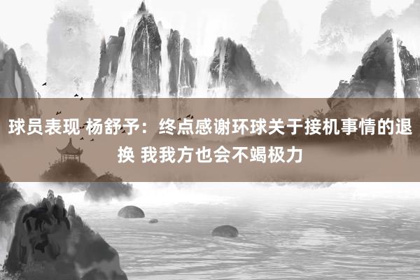 球员表现 杨舒予：终点感谢环球关于接机事情的退换 我我方也会不竭极力