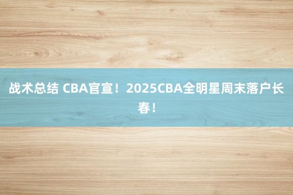 战术总结 CBA官宣！2025CBA全明星周末落户长春！