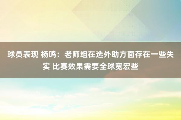 球员表现 杨鸣：老师组在选外助方面存在一些失实 比赛效果需要全球宽宏些