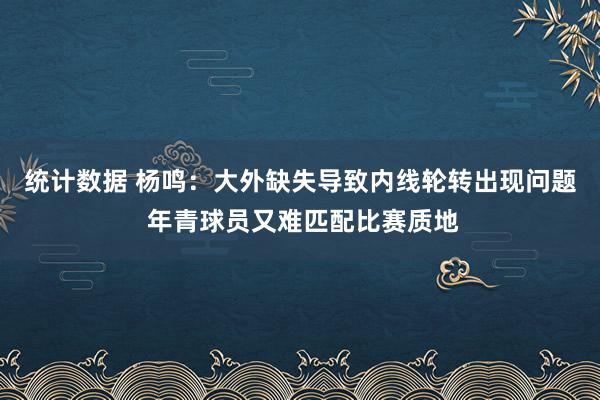 统计数据 杨鸣：大外缺失导致内线轮转出现问题 年青球员又难匹配比赛质地