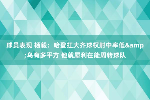 球员表现 杨毅：哈登扛大齐球权射中率低&乌有多平方 他就犀利在能周转球队