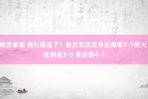 球员表现 渐行渐远了！前次东决交手后绿军7-1热火 老例赛3-0 季后赛4-1