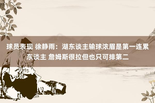 球员表现 徐静雨：湖东谈主输球浓眉是第一连累东谈主 詹姆斯很拉但也只可排第二