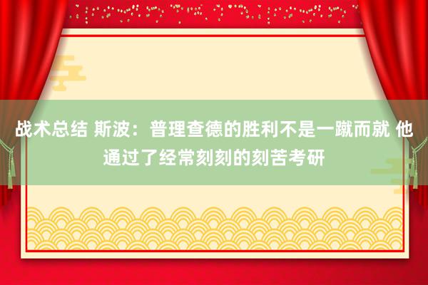 战术总结 斯波：普理查德的胜利不是一蹴而就 他通过了经常刻刻的刻苦考研