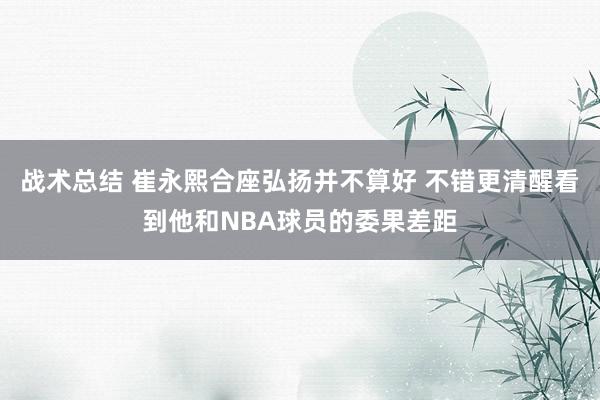 战术总结 崔永熙合座弘扬并不算好 不错更清醒看到他和NBA球员的委果差距