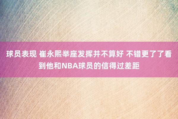 球员表现 崔永熙举座发挥并不算好 不错更了了看到他和NBA球员的信得过差距