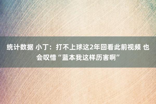 统计数据 小丁：打不上球这2年回看此前视频 也会叹惜“蓝本我这样历害啊”