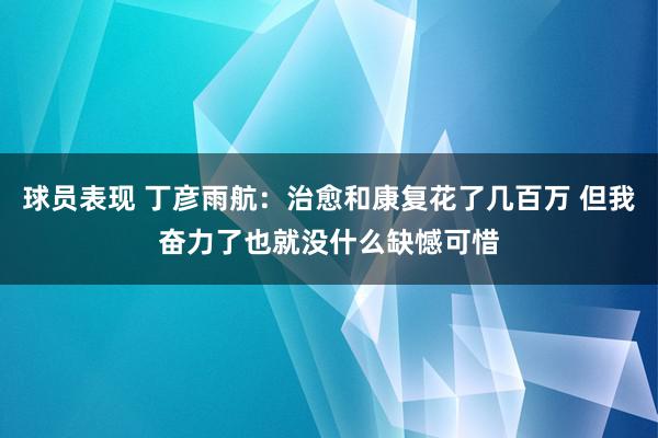 球员表现 丁彦雨航：治愈和康复花了几百万 但我奋力了也就没什么缺憾可惜