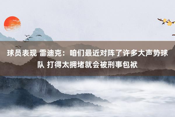 球员表现 雷迪克：咱们最近对阵了许多大声势球队 打得太拥堵就会被刑事包袱