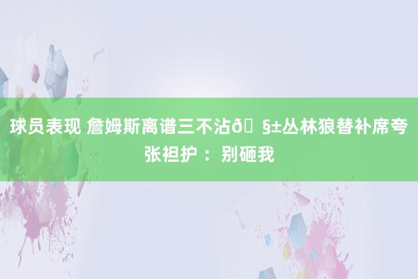 球员表现 詹姆斯离谱三不沾🧱丛林狼替补席夸张袒护 ：别砸我