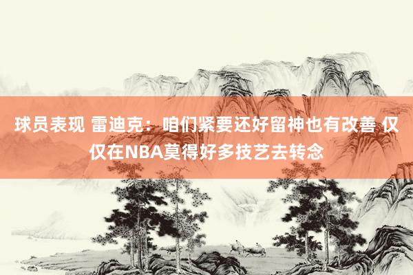 球员表现 雷迪克：咱们紧要还好留神也有改善 仅仅在NBA莫得好多技艺去转念