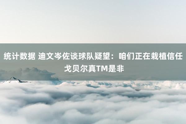 统计数据 迪文岑佐谈球队疑望：咱们正在栽植信任 戈贝尔真TM是非