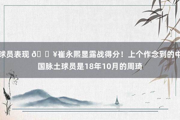 球员表现 🔥崔永熙显露战得分！上个作念到的中国脉土球员是18年10月的周琦