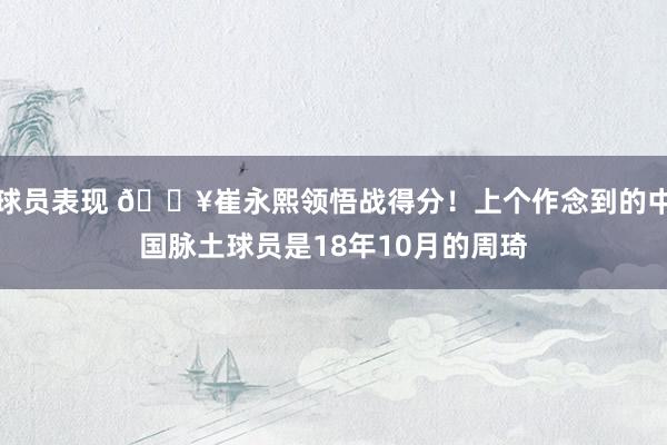 球员表现 🔥崔永熙领悟战得分！上个作念到的中国脉土球员是18年10月的周琦