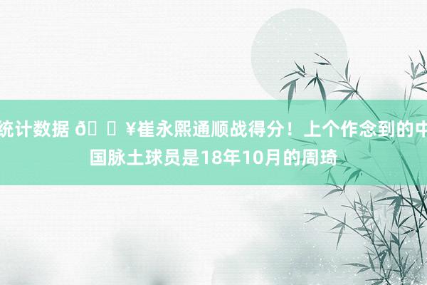 统计数据 🔥崔永熙通顺战得分！上个作念到的中国脉土球员是18年10月的周琦